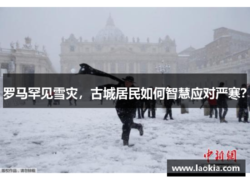 罗马罕见雪灾，古城居民如何智慧应对严寒？